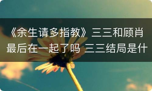 《余生请多指教》三三和顾肖最后在一起了吗 三三结局是什么