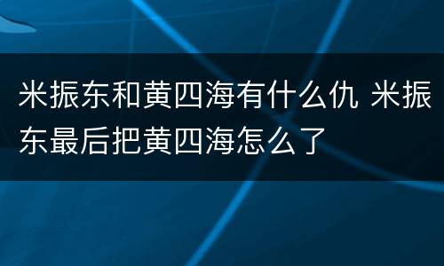 米振东和黄四海有什么仇 米振东最后把黄四海怎么了