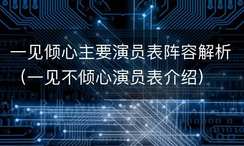 一见倾心主要演员表阵容解析（一见不倾心演员表介绍）