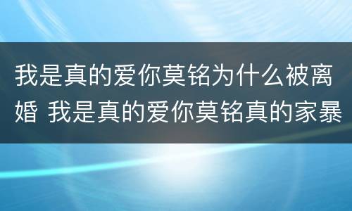我是真的爱你莫铭为什么被离婚 我是真的爱你莫铭真的家暴了吗