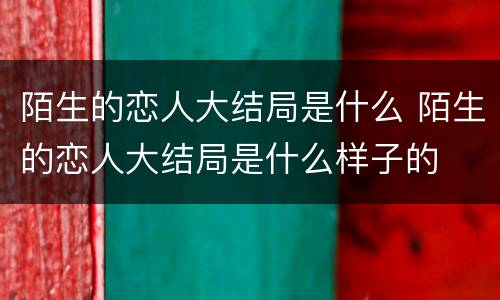 陌生的恋人大结局是什么 陌生的恋人大结局是什么样子的