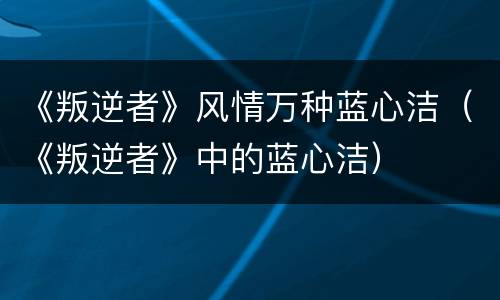 《叛逆者》风情万种蓝心洁（《叛逆者》中的蓝心洁）