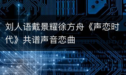 刘人语戴景耀徐方舟《声恋时代》共谱声音恋曲