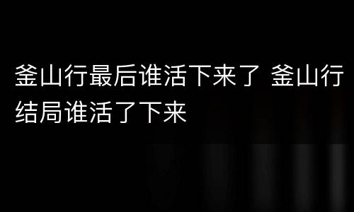 釜山行最后谁活下来了 釜山行结局谁活了下来