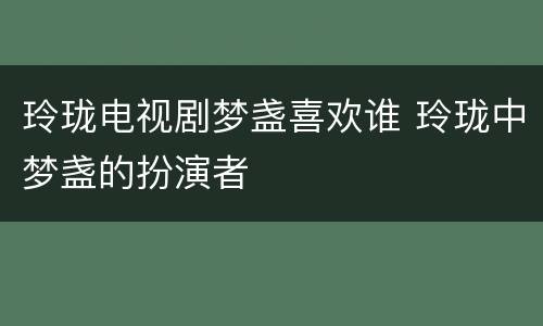 玲珑电视剧梦盏喜欢谁 玲珑中梦盏的扮演者