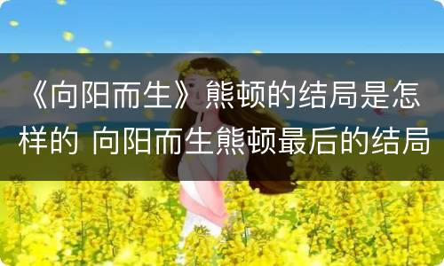 《向阳而生》熊顿的结局是怎样的 向阳而生熊顿最后的结局怎么样