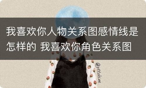 我喜欢你人物关系图感情线是怎样的 我喜欢你角色关系图