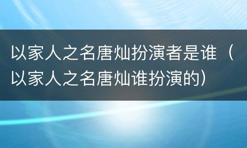 以家人之名唐灿扮演者是谁（以家人之名唐灿谁扮演的）