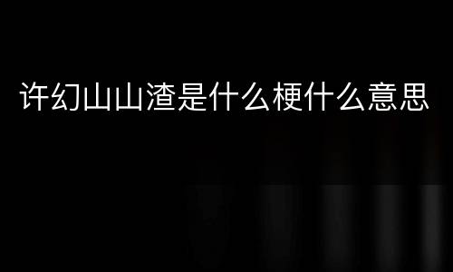 许幻山山渣是什么梗什么意思
