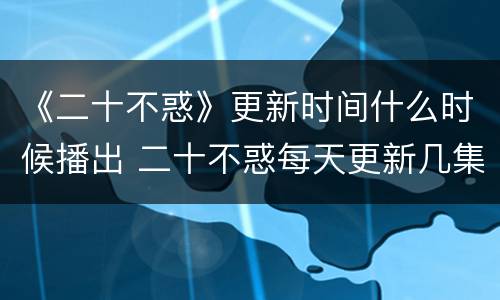 《二十不惑》更新时间什么时候播出 二十不惑每天更新几集
