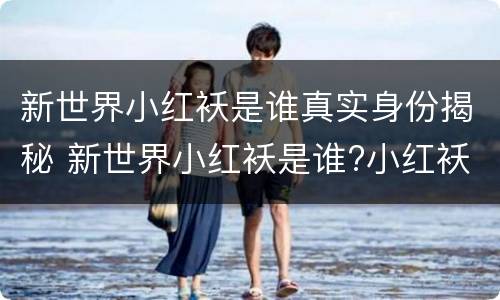 新世界小红袄是谁真实身份揭秘 新世界小红袄是谁?小红袄神秘身份背景揭秘