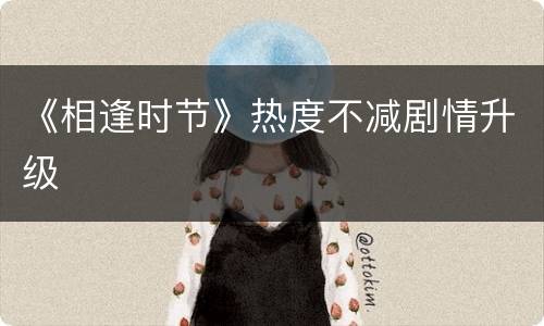 《相逢时节》热度不减剧情升级