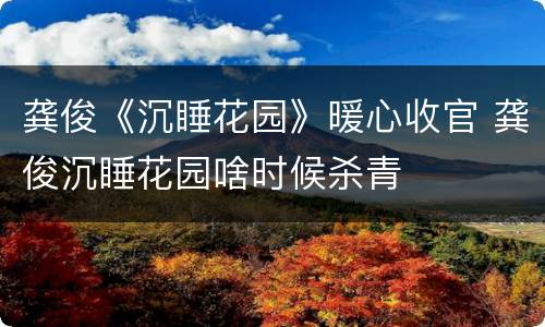 龚俊《沉睡花园》暖心收官 龚俊沉睡花园啥时候杀青