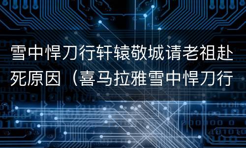 雪中悍刀行轩辕敬城请老祖赴死原因（喜马拉雅雪中悍刀行轩辕敬城杀老祖宗在哪章）