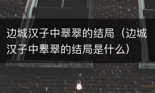 边城汉子中翠翠的结局（边城汉子中翠翠的结局是什么）