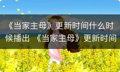 《当家主母》更新时间什么时候播出 《当家主母》更新时间什么时候播出完