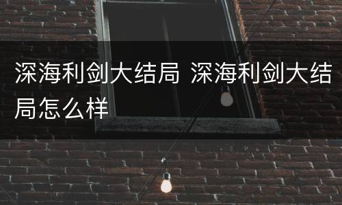 深海利剑大结局 深海利剑大结局怎么样