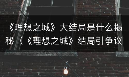 《理想之城》大结局是什么揭秘（《理想之城》结局引争议）