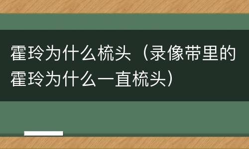 霍玲为什么梳头（录像带里的霍玲为什么一直梳头）