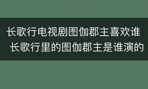 长歌行电视剧图伽郡主喜欢谁 长歌行里的图伽郡主是谁演的
