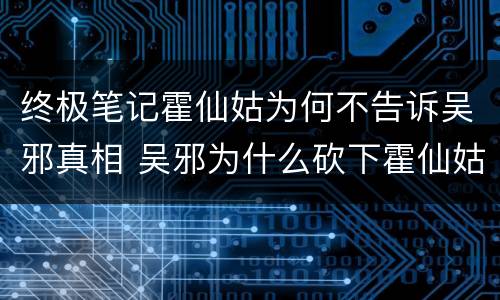 终极笔记霍仙姑为何不告诉吴邪真相 吴邪为什么砍下霍仙姑的脑袋