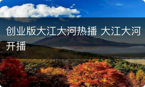 创业版大江大河热播 大江大河开播