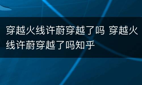 穿越火线许蔚穿越了吗 穿越火线许蔚穿越了吗知乎