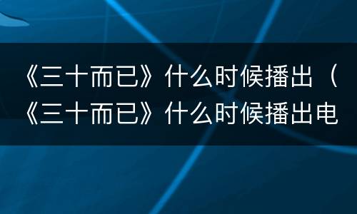 《三十而已》什么时候播出（《三十而已》什么时候播出电视剧）