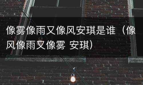 像雾像雨又像风安琪是谁（像风像雨又像雾 安琪）