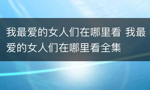 我最爱的女人们在哪里看 我最爱的女人们在哪里看全集