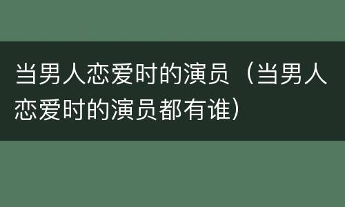当男人恋爱时的演员（当男人恋爱时的演员都有谁）