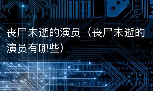 丧尸未逝的演员（丧尸未逝的演员有哪些）