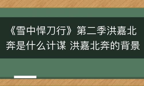 《雪中悍刀行》第二季洪嘉北奔是什么计谋 洪嘉北奔的背景作用