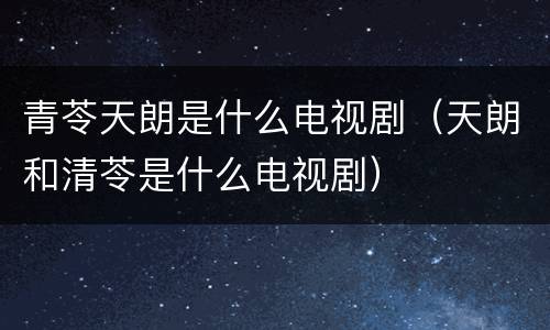 青苓天朗是什么电视剧（天朗和清苓是什么电视剧）