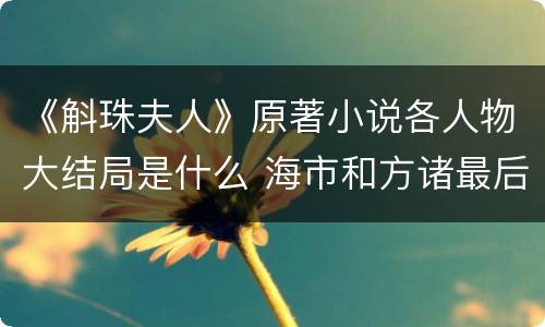 《斛珠夫人》原著小说各人物大结局是什么 海市和方诸最后在一起了吗