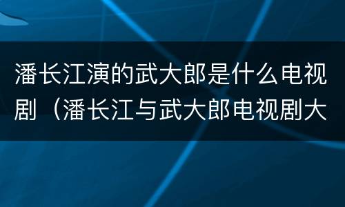 潘长江演的武大郎是什么电视剧（潘长江与武大郎电视剧大全喜剧）