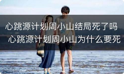 心跳源计划周小山结局死了吗 心跳源计划周小山为什么要死