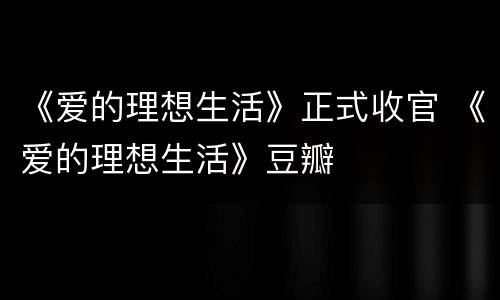 《爱的理想生活》正式收官 《爱的理想生活》豆瓣