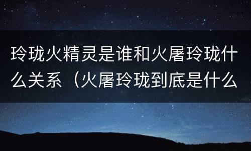 玲珑火精灵是谁和火屠玲珑什么关系（火屠玲珑到底是什么人）