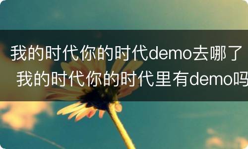 我的时代你的时代demo去哪了 我的时代你的时代里有demo吗