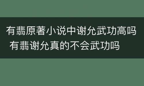 有翡原著小说中谢允武功高吗 有翡谢允真的不会武功吗