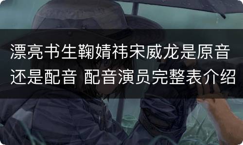 漂亮书生鞠婧祎宋威龙是原音还是配音 配音演员完整表介绍