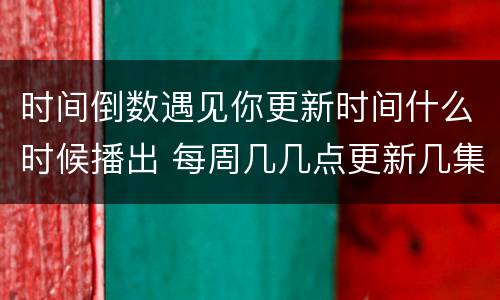 时间倒数遇见你更新时间什么时候播出 每周几几点更新几集