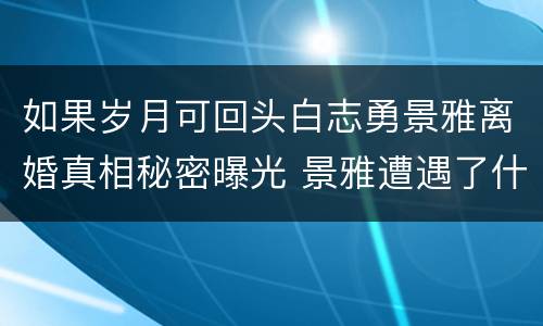 如果岁月可回头白志勇景雅离婚真相秘密曝光 景雅遭遇了什么