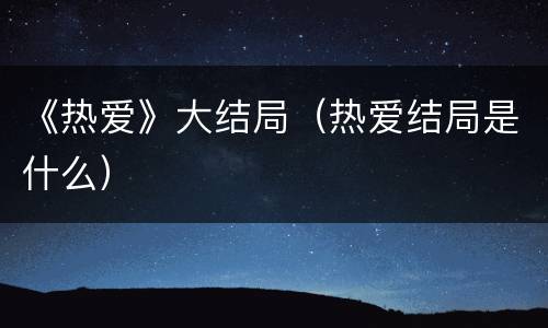 《热爱》大结局（热爱结局是什么）