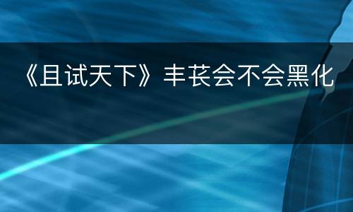 《且试天下》丰苌会不会黑化