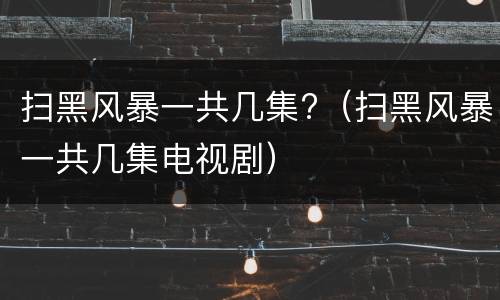 扫黑风暴一共几集?（扫黑风暴一共几集电视剧）