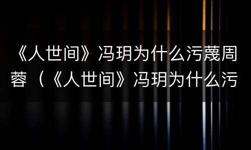 《人世间》冯玥为什么污蔑周蓉（《人世间》冯玥为什么污蔑周蓉呢）