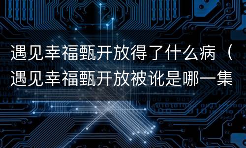 遇见幸福甄开放得了什么病（遇见幸福甄开放被讹是哪一集）