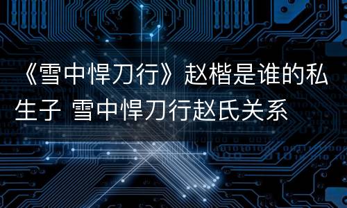 《雪中悍刀行》赵楷是谁的私生子 雪中悍刀行赵氏关系